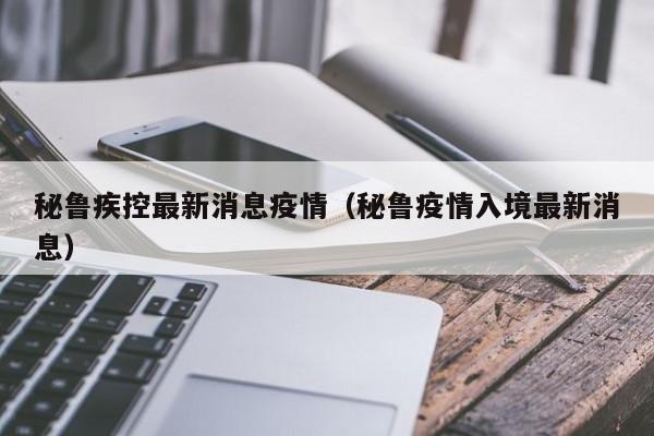 秘鲁疾控最新消息疫情（秘鲁疫情入境最新消息）