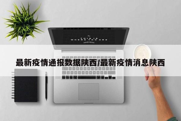 最新疫情通报数据陕西/最新疫情消息陕西