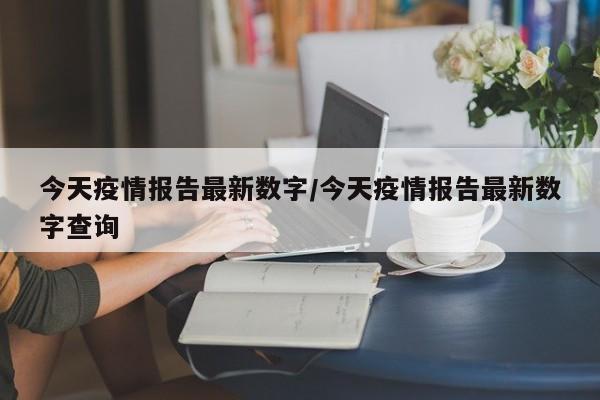 今天疫情报告最新数字/今天疫情报告最新数字查询