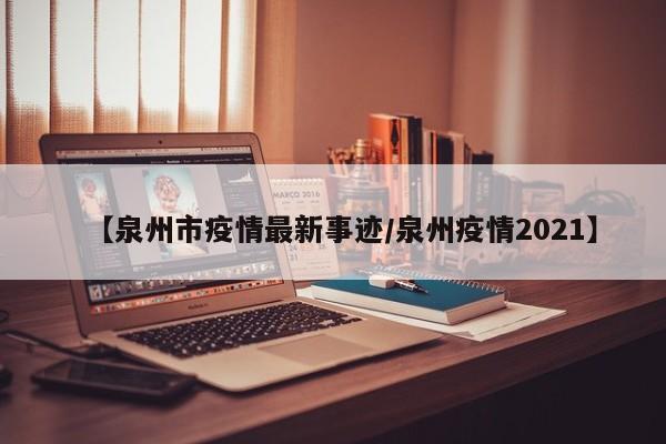 【泉州市疫情最新事迹/泉州疫情2021】