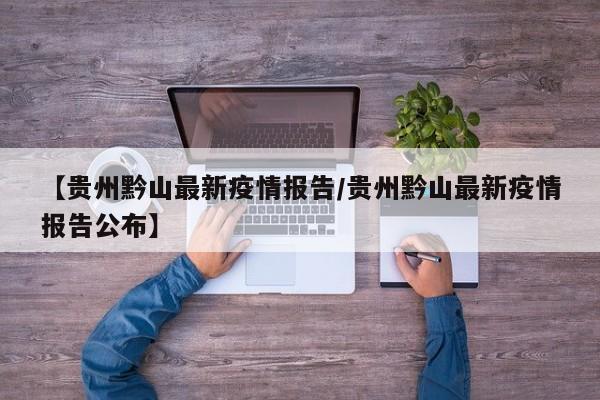 【贵州黔山最新疫情报告/贵州黔山最新疫情报告公布】