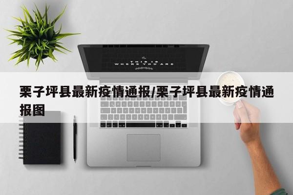 栗子坪县最新疫情通报/栗子坪县最新疫情通报图